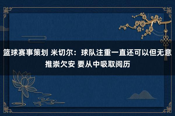 篮球赛事策划 米切尔：球队注重一直还可以但无意推崇欠安 要从中吸取阅历