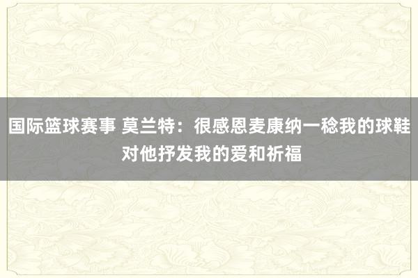 国际篮球赛事 莫兰特：很感恩麦康纳一稔我的球鞋 对他抒发我的爱和祈福