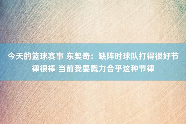 今天的篮球赛事 东契奇：缺阵时球队打得很好节律很棒 当前我要戮力合乎这种节律