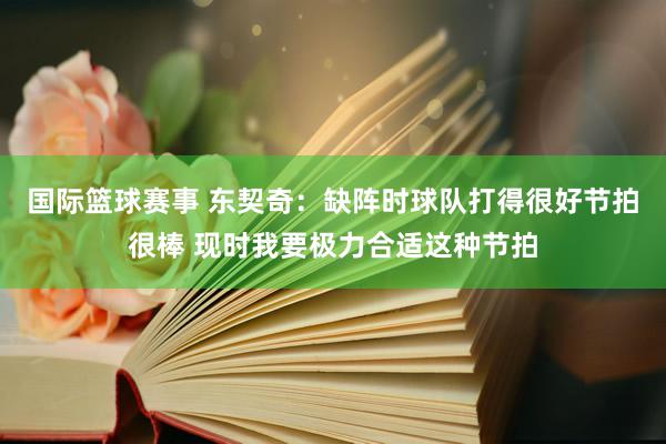 国际篮球赛事 东契奇：缺阵时球队打得很好节拍很棒 现时我要极力合适这种节拍