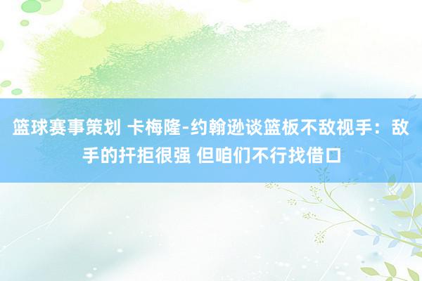 篮球赛事策划 卡梅隆-约翰逊谈篮板不敌视手：敌手的扞拒很强 但咱们不行找借口