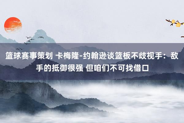 篮球赛事策划 卡梅隆-约翰逊谈篮板不歧视手：敌手的抵御很强 但咱们不可找借口