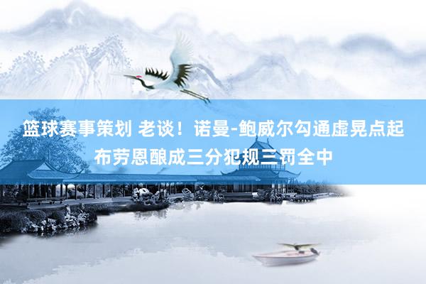 篮球赛事策划 老谈！诺曼-鲍威尔勾通虚晃点起布劳恩酿成三分犯规三罚全中