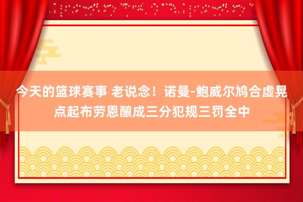 今天的篮球赛事 老说念！诺曼-鲍威尔鸠合虚晃点起布劳恩酿成三分犯规三罚全中