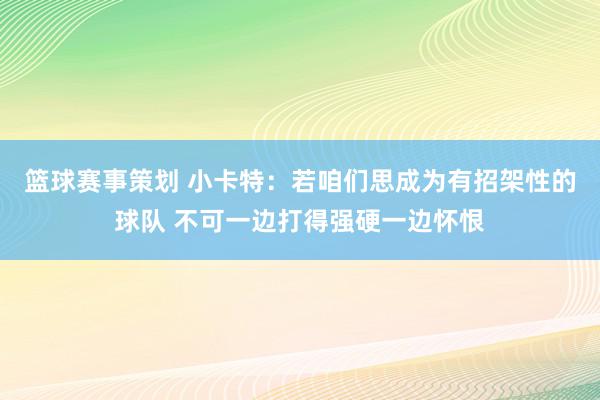 篮球赛事策划 小卡特：若咱们思成为有招架性的球队 不可一边打得强硬一边怀恨