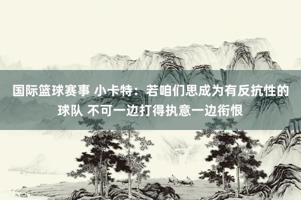 国际篮球赛事 小卡特：若咱们思成为有反抗性的球队 不可一边打得执意一边衔恨