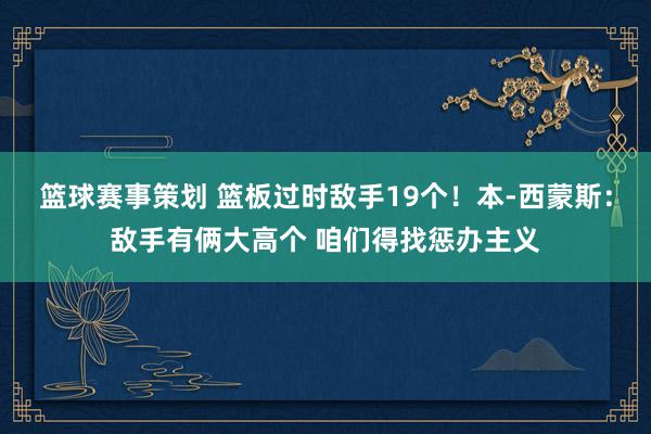 篮球赛事策划 篮板过时敌手19个！本-西蒙斯：敌手有俩大高个 咱们得找惩办主义