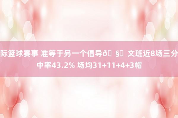 国际篮球赛事 准等于另一个倡导🧐文班近8场三分掷中率43.2% 场均31+11+4+3帽