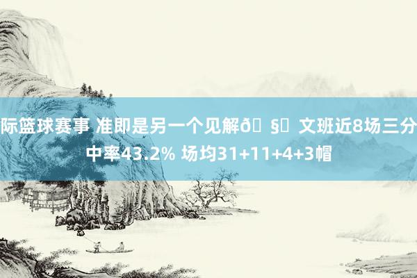 国际篮球赛事 准即是另一个见解🧐文班近8场三分射中率43.2% 场均31+11+4+3帽