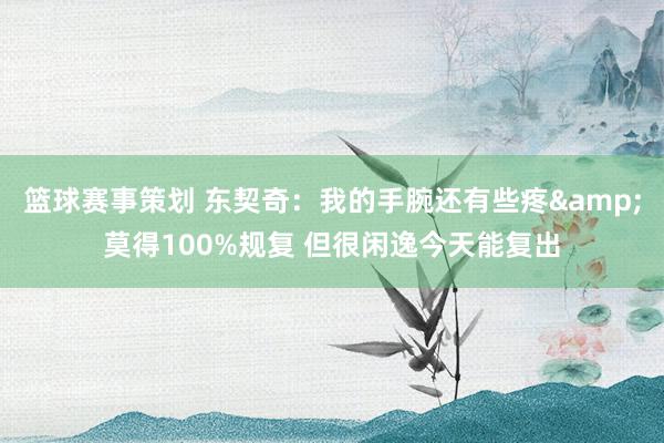 篮球赛事策划 东契奇：我的手腕还有些疼&莫得100%规复 但很闲逸今天能复出