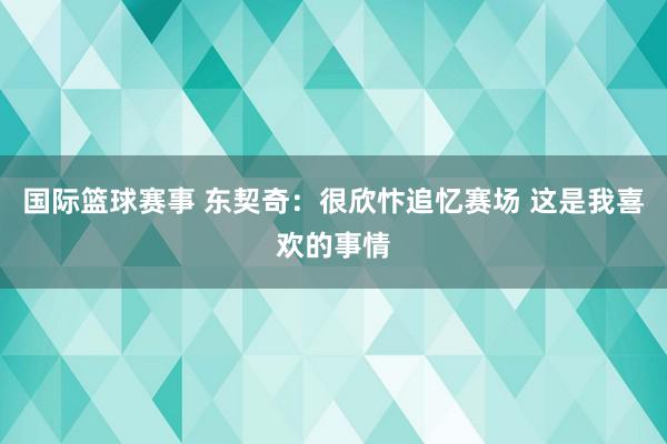 国际篮球赛事 东契奇：很欣忭追忆赛场 这是我喜欢的事情