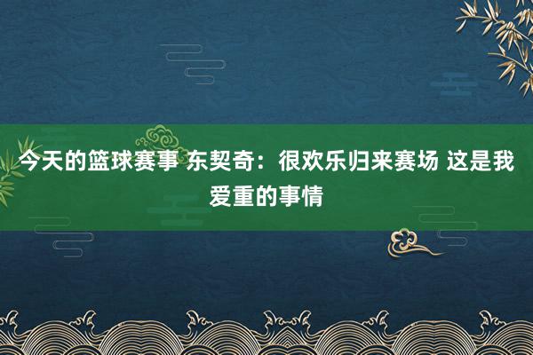 今天的篮球赛事 东契奇：很欢乐归来赛场 这是我爱重的事情