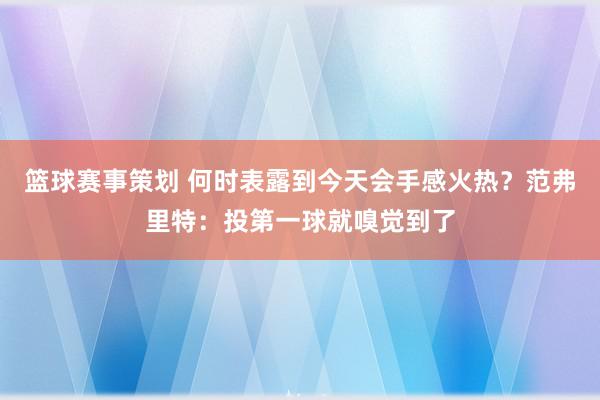 篮球赛事策划 何时表露到今天会手感火热？范弗里特：投第一球就嗅觉到了