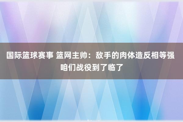 国际篮球赛事 篮网主帅：敌手的肉体造反相等强 咱们战役到了临了