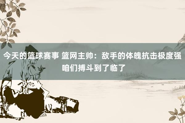 今天的篮球赛事 篮网主帅：敌手的体魄抗击极度强 咱们搏斗到了临了