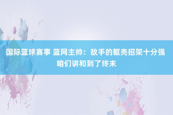 国际篮球赛事 篮网主帅：敌手的躯壳招架十分强 咱们讲和到了终末