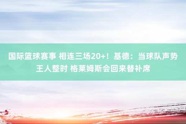 国际篮球赛事 相连三场20+！基德：当球队声势王人整时 格莱姆斯会回来替补席