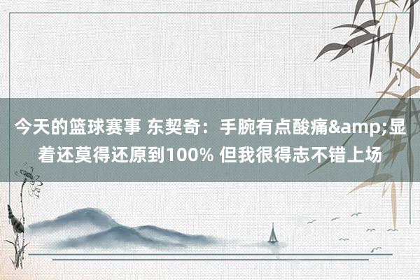 今天的篮球赛事 东契奇：手腕有点酸痛&显着还莫得还原到100% 但我很得志不错上场