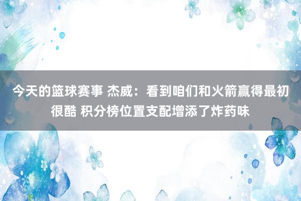 今天的篮球赛事 杰威：看到咱们和火箭赢得最初很酷 积分榜位置支配增添了炸药味