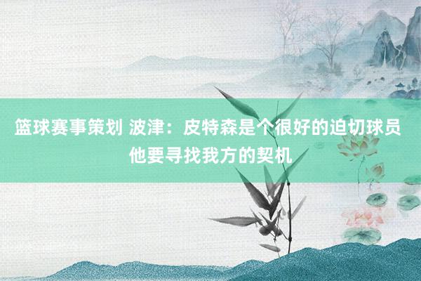 篮球赛事策划 波津：皮特森是个很好的迫切球员 他要寻找我方的契机