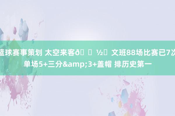 篮球赛事策划 太空来客👽️文班88场比赛已7次单场5+三分&3+盖帽 排历史第一