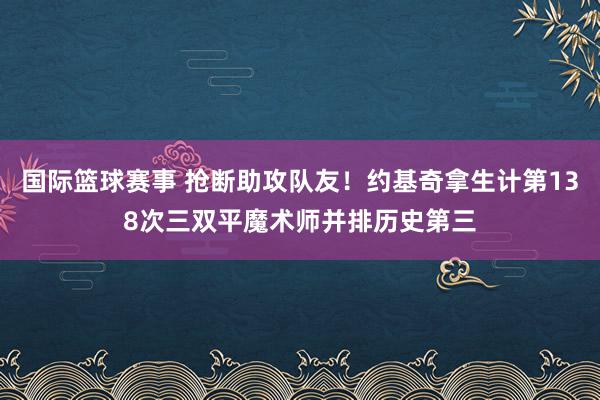 国际篮球赛事 抢断助攻队友！约基奇拿生计第138次三双平魔术师并排历史第三