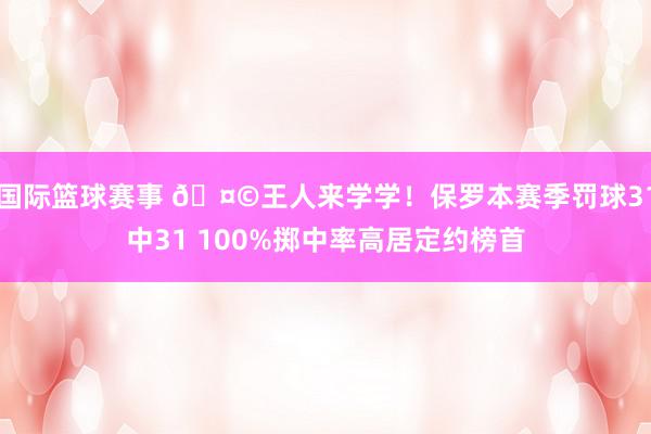 国际篮球赛事 🤩王人来学学！保罗本赛季罚球31中31 100%掷中率高居定约榜首