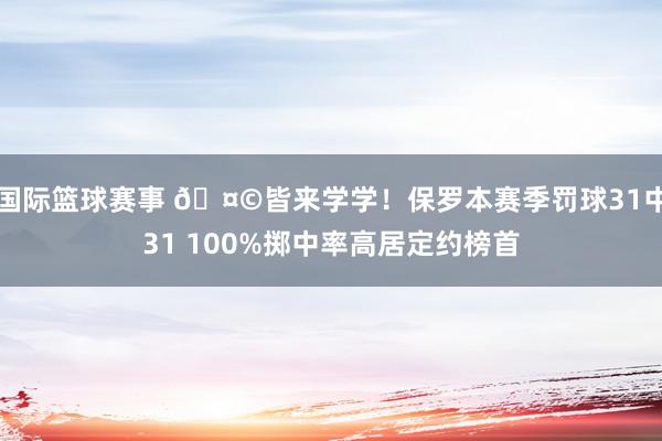 国际篮球赛事 🤩皆来学学！保罗本赛季罚球31中31 100%掷中率高居定约榜首