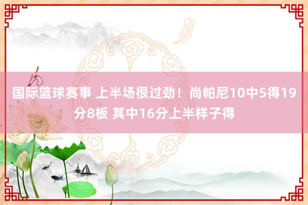 国际篮球赛事 上半场很过劲！尚帕尼10中5得19分8板 其中16分上半样子得