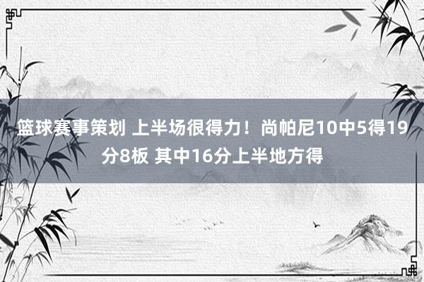 篮球赛事策划 上半场很得力！尚帕尼10中5得19分8板 其中16分上半地方得