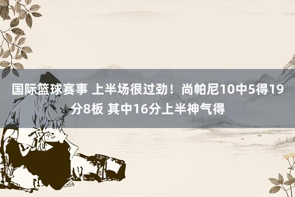 国际篮球赛事 上半场很过劲！尚帕尼10中5得19分8板 其中16分上半神气得