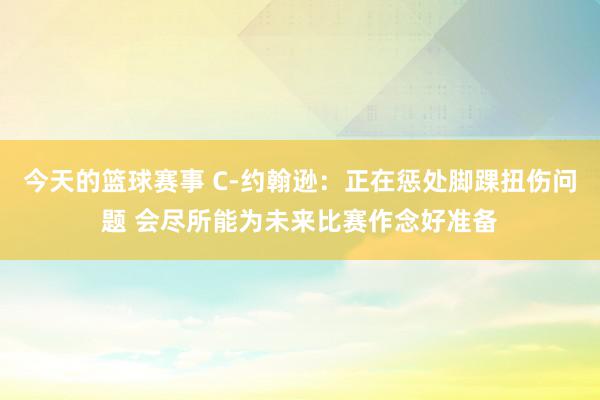 今天的篮球赛事 C-约翰逊：正在惩处脚踝扭伤问题 会尽所能为未来比赛作念好准备