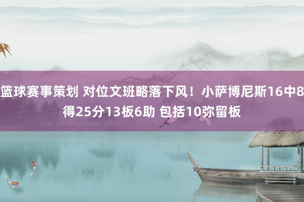 篮球赛事策划 对位文班略落下风！小萨博尼斯16中8得25分13板6助 包括10弥留板