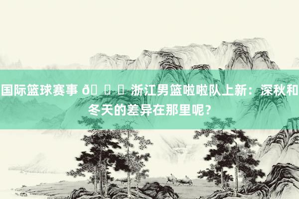 国际篮球赛事 😍浙江男篮啦啦队上新：深秋和冬天的差异在那里呢？