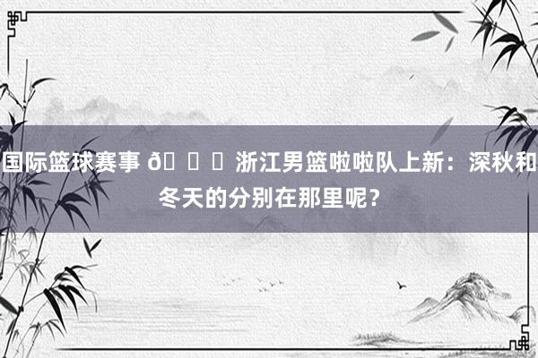 国际篮球赛事 😍浙江男篮啦啦队上新：深秋和冬天的分别在那里呢？