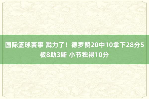 国际篮球赛事 戮力了！德罗赞20中10拿下28分5板8助3断 小节独得10分