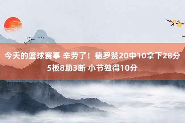 今天的篮球赛事 辛劳了！德罗赞20中10拿下28分5板8助3断 小节独得10分