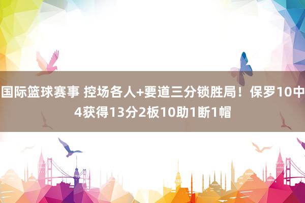 国际篮球赛事 控场各人+要道三分锁胜局！保罗10中4获得13分2板10助1断1帽