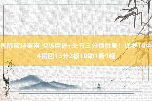 国际篮球赛事 控场巨匠+关节三分锁胜局！保罗10中4得回13分2板10助1断1帽