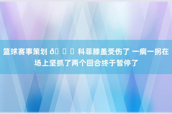 篮球赛事策划 😐科菲膝盖受伤了 一瘸一拐在场上坚抓了两个回合终于暂停了