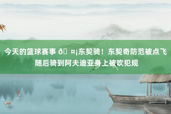 今天的篮球赛事 🤡东契骑！东契奇防范被点飞 随后骑到阿夫迪亚身上被吹犯规