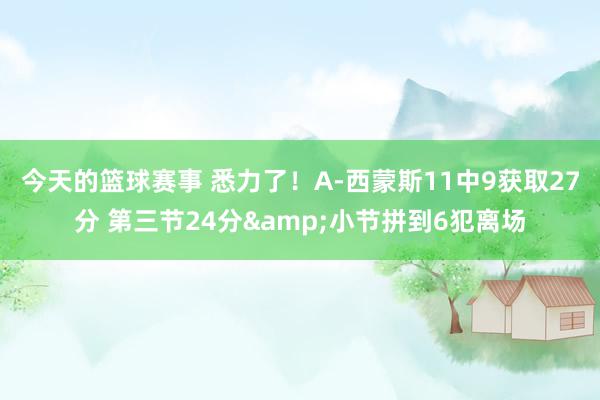 今天的篮球赛事 悉力了！A-西蒙斯11中9获取27分 第三节24分&小节拼到6犯离场