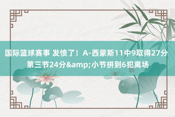 国际篮球赛事 发愤了！A-西蒙斯11中9取得27分 第三节24分&小节拼到6犯离场