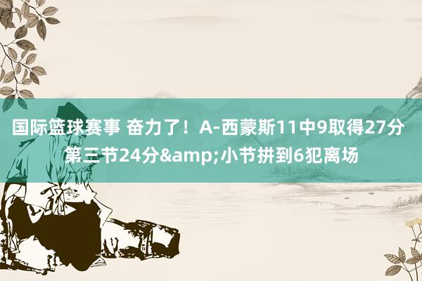 国际篮球赛事 奋力了！A-西蒙斯11中9取得27分 第三节24分&小节拼到6犯离场