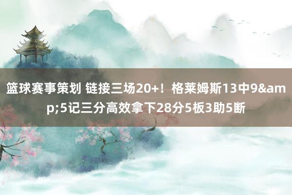 篮球赛事策划 链接三场20+！格莱姆斯13中9&5记三分高效拿下28分5板3助5断