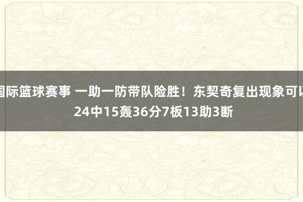 国际篮球赛事 一助一防带队险胜！东契奇复出现象可以 24中15轰36分7板13助3断