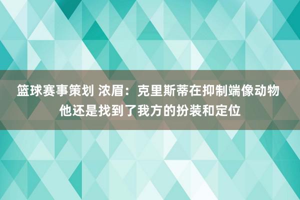 篮球赛事策划 浓眉：克里斯蒂在抑制端像动物 他还是找到了我方的扮装和定位