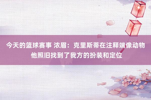 今天的篮球赛事 浓眉：克里斯蒂在注释端像动物 他照旧找到了我方的扮装和定位