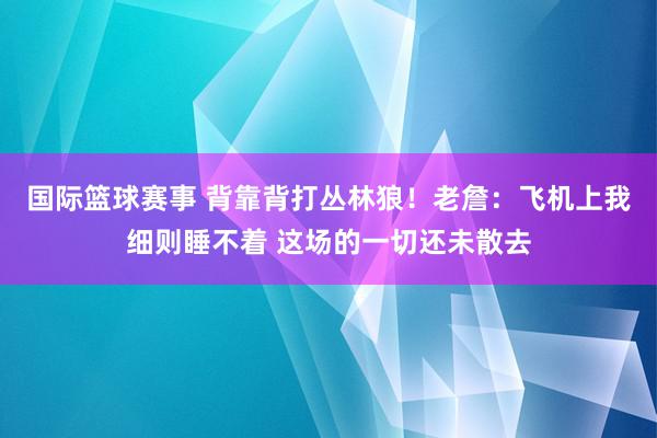 国际篮球赛事 背靠背打丛林狼！老詹：飞机上我细则睡不着 这场的一切还未散去