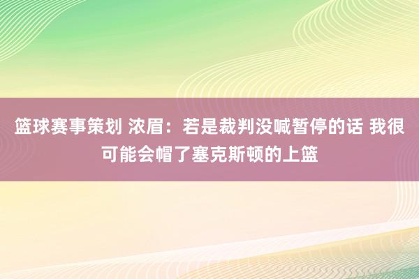 篮球赛事策划 浓眉：若是裁判没喊暂停的话 我很可能会帽了塞克斯顿的上篮